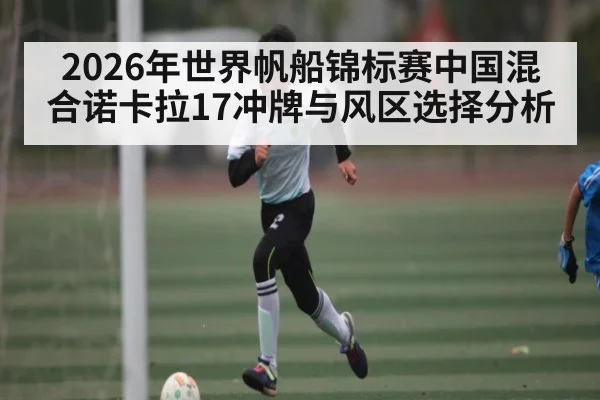 2026年世界帆船锦标赛中国混合诺卡拉17冲牌与风区选择分析