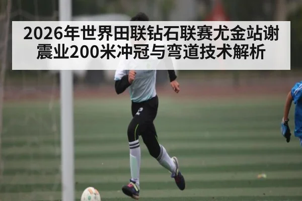 2026年世界田联钻石联赛尤金站谢震业200米冲冠与弯道技术解析