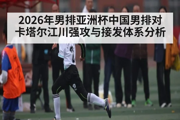 2026年男排亚洲杯中国男排对卡塔尔江川强攻与接发体系分析