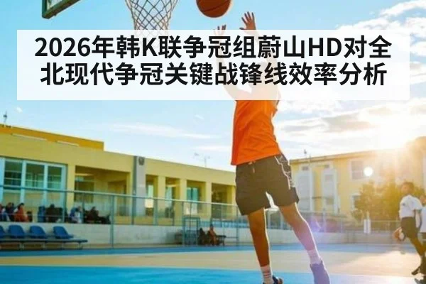 2026年韩K联争冠组蔚山HD对全北现代争冠关键战锋线效率分析