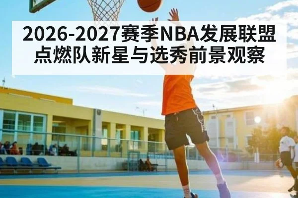 2026-2027赛季NBA发展联盟点燃队新星与选秀前景观察