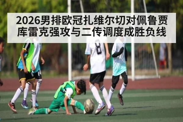 2026男排欧冠扎维尔切对佩鲁贾 库雷克强攻与二传调度成胜负线